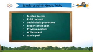 Salesforce Admin Group, Trichy
• Meetup Success
• Public Interest
• Social Media promotions
• Leader contribution
• Previous meetups
• Achievement
• Admin path
 