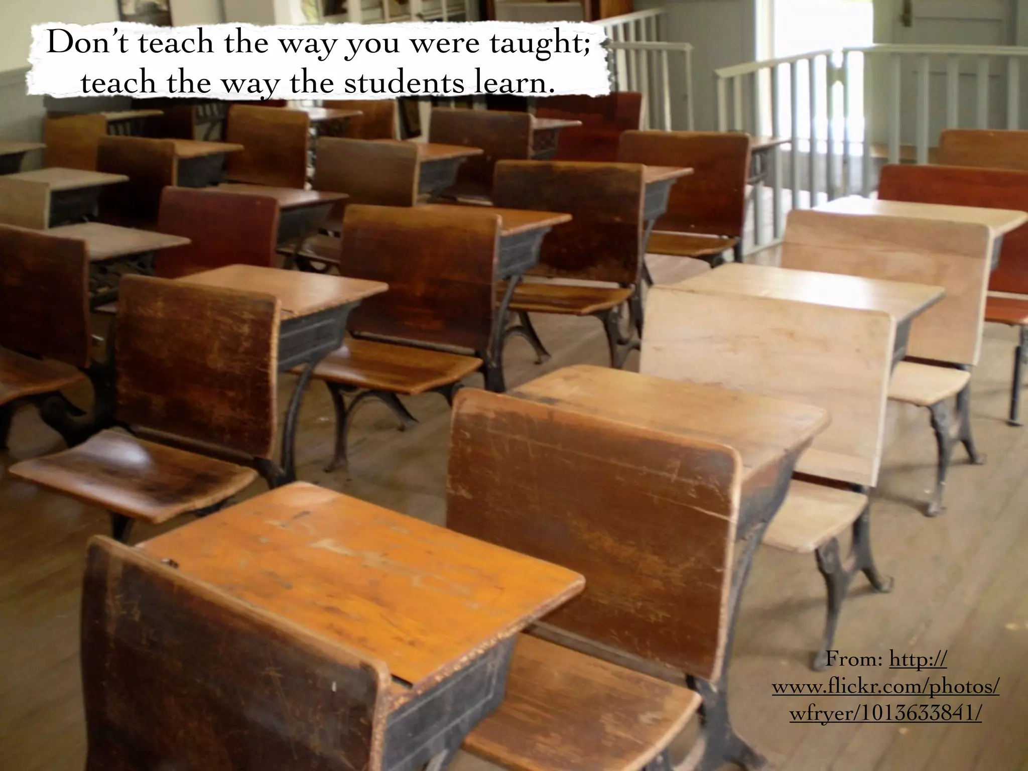 Don’t teach the way you were taught;
 teach the way the students learn.




                                           From: http://
                                       www.ﬂickr.com/photos/
                                        wfryer/1013633841/
 