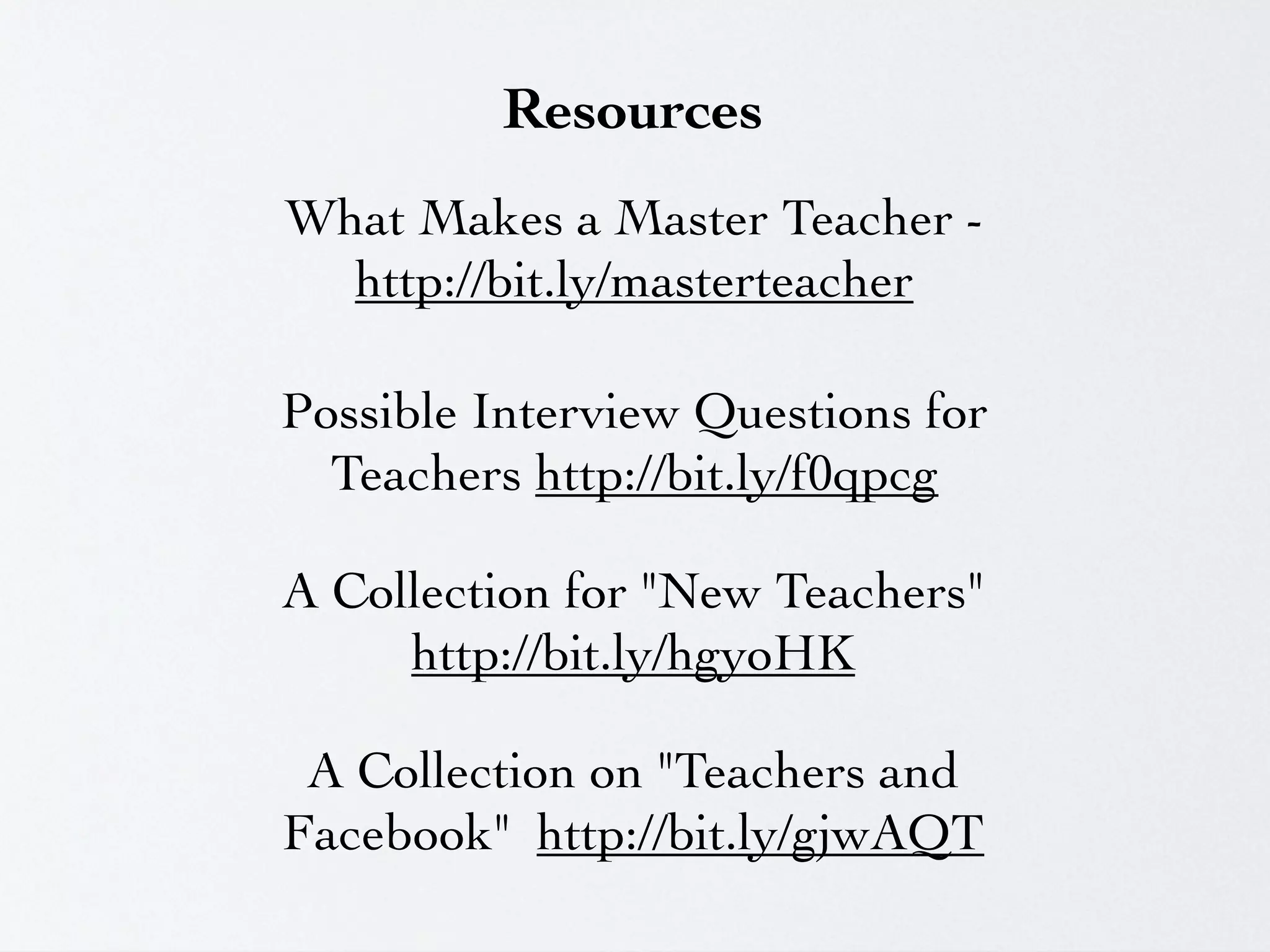 Resources
What Makes a Master Teacher -
  http://bit.ly/masterteacher

Possible Interview Questions for
  Teachers http://bit.ly/f0qpcg

A Collection for "New Teachers"
     http://bit.ly/hgyoHK

 A Collection on "Teachers and
Facebook" http://bit.ly/gjwAQT
 