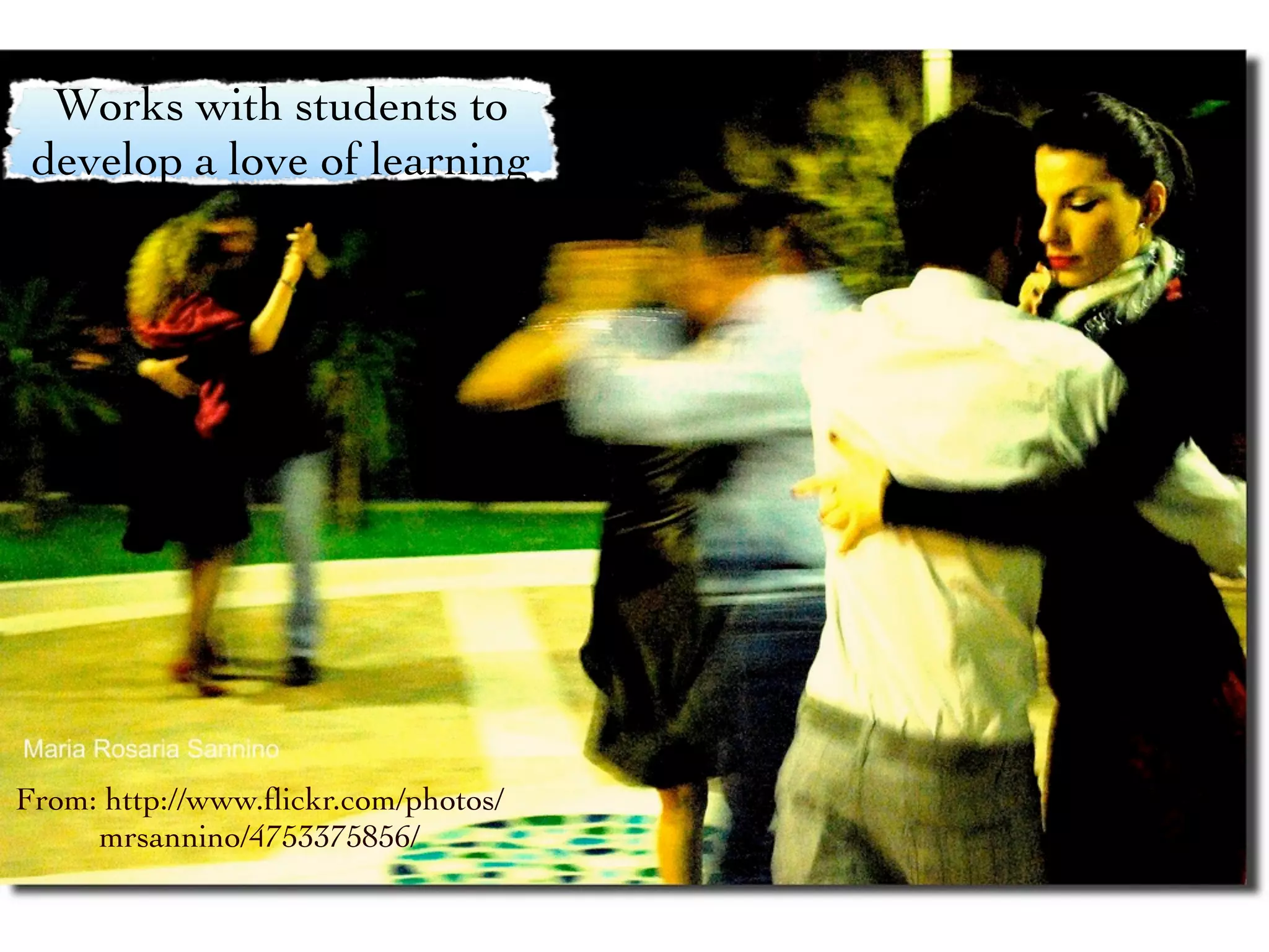 Works with students to
 develop a love of learning




From: http://www.ﬂickr.com/photos/
     mrsannino/4753375856/
 