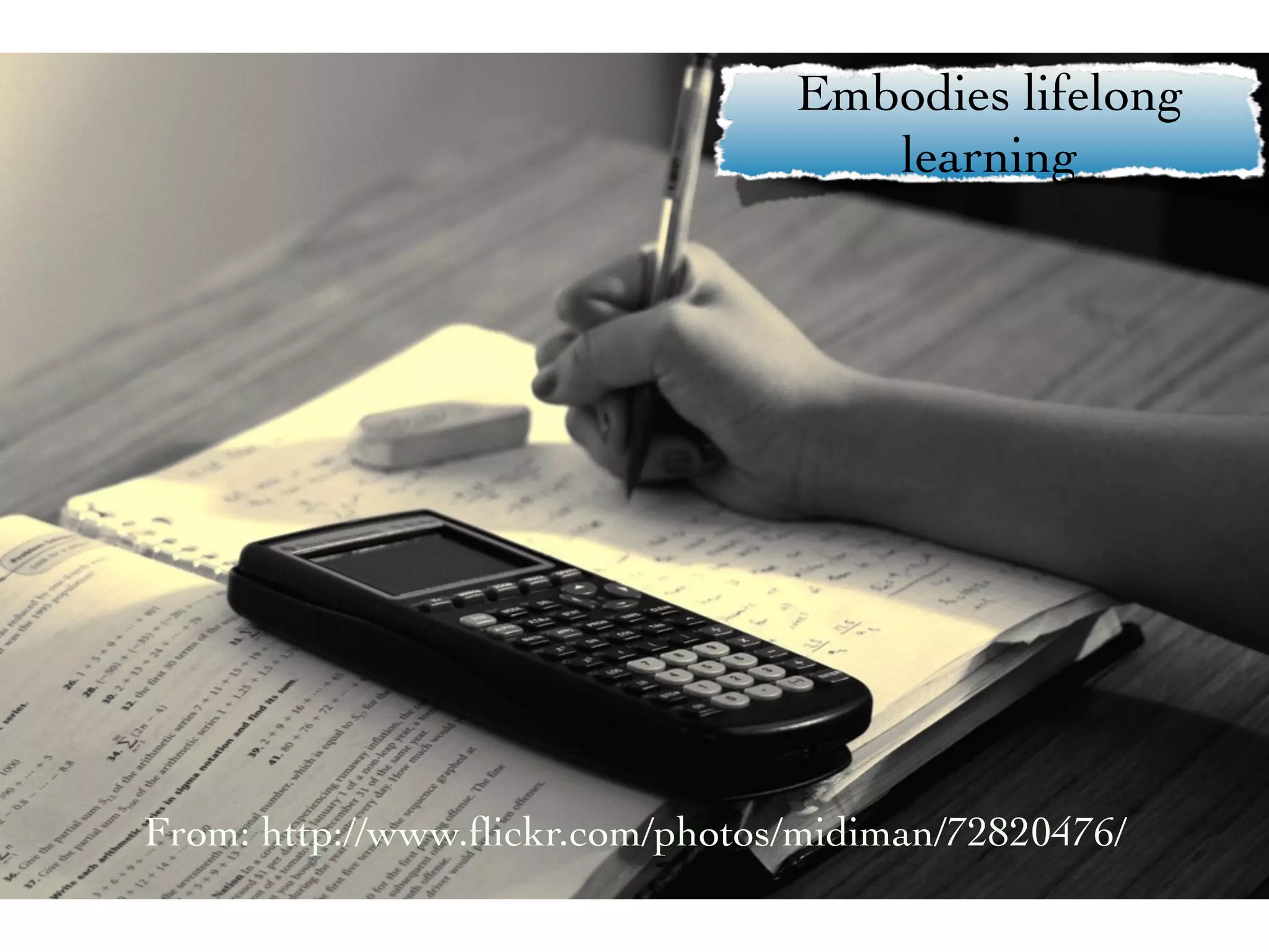 Embodies lifelong
                                    learning




From: http://www.ﬂickr.com/photos/midiman/72820476/
 