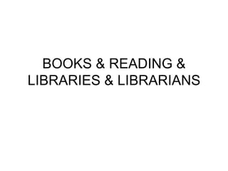BOOKS & READING &
LIBRARIES & LIBRARIANS
 