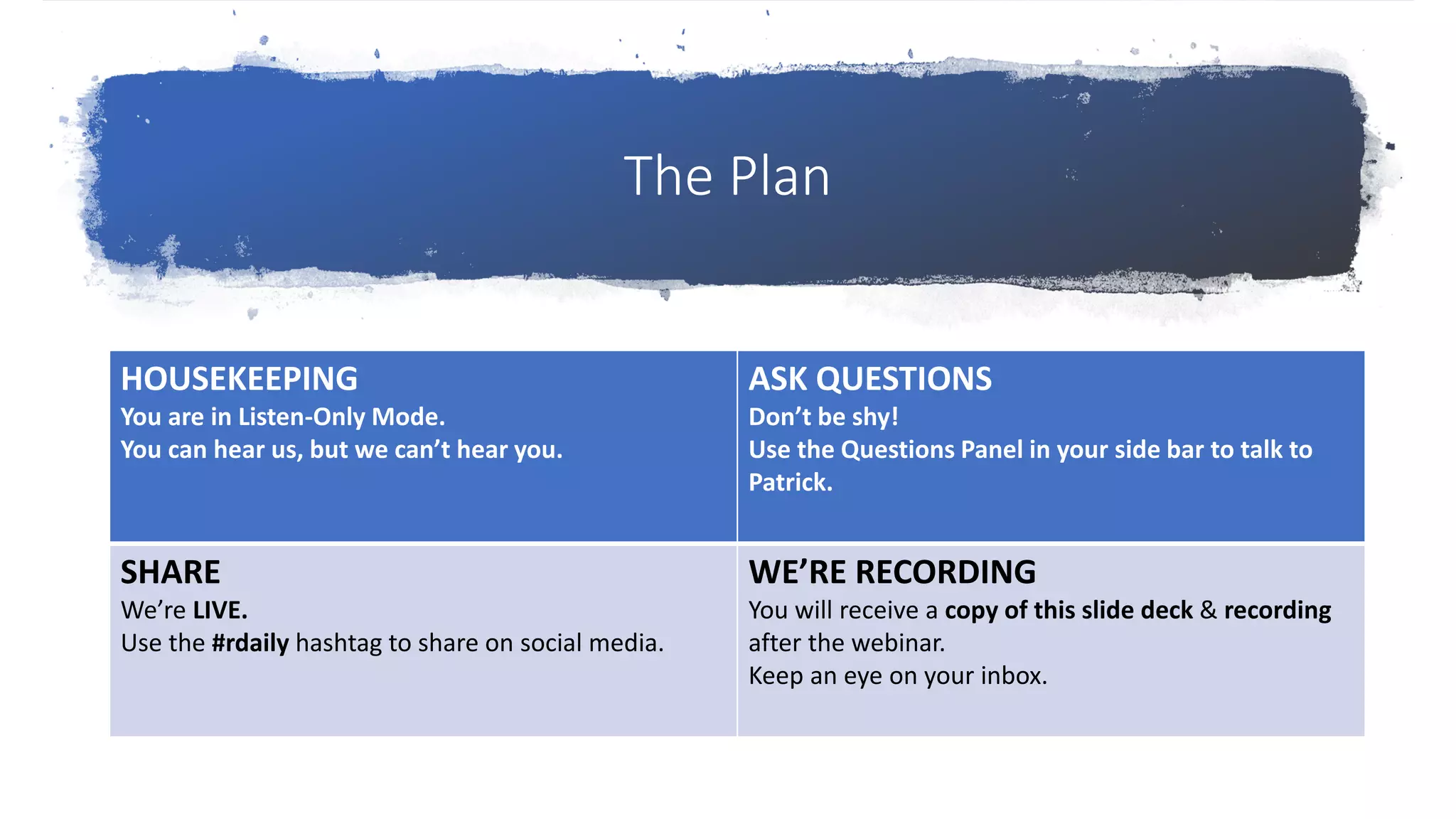 The Plan
HOUSEKEEPING
You are in Listen-Only Mode.
You can hear us, but we can’t hear you.
ASK QUESTIONS
Don’t be shy!
Use the Questions Panel in your side bar to talk to
Patrick.
SHARE
We’re LIVE.
Use the #rdaily hashtag to share on social media.
WE’RE RECORDING
You will receive a copy of this slide deck & recording
after the webinar.
Keep an eye on your inbox.
 