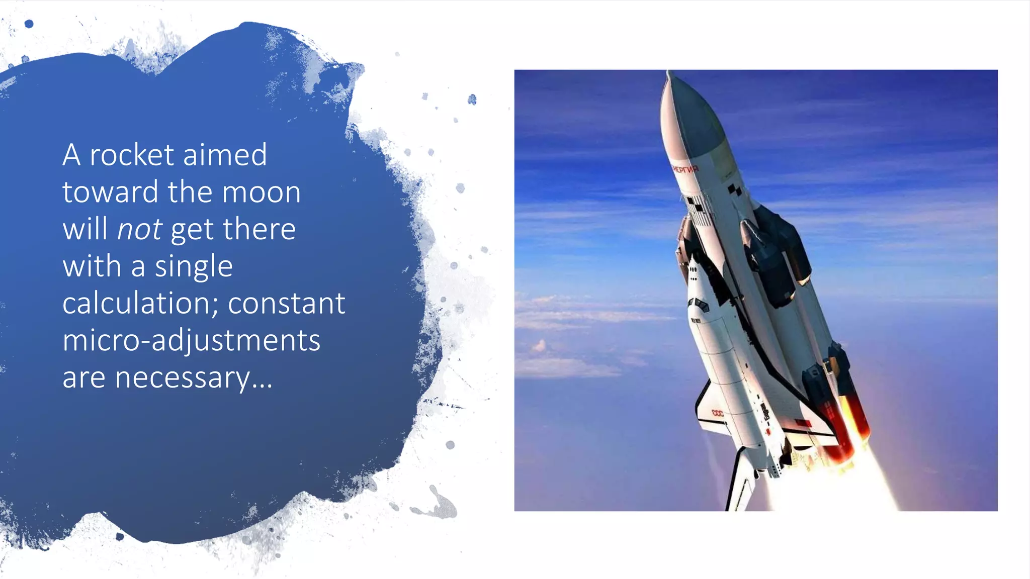 A rocket aimed
toward the moon
will not get there
with a single
calculation; constant
micro-adjustments
are necessary…
 