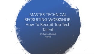 MASTER TECHNICAL
RECRUITING WORKSHOP:
How To Recruit Top Tech
Talent
BY: Patrick Christell
Hire4ce
 