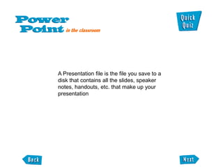 A Presentation file is the file you save to a
disk that contains all the slides, speaker
notes, handouts, etc. that make up your
presentation
 
