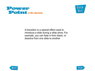 A transition is a special effect used to
introduce a slide during a slide show. For
example, you can fade in from black, or
dissolve from one slide to another
 