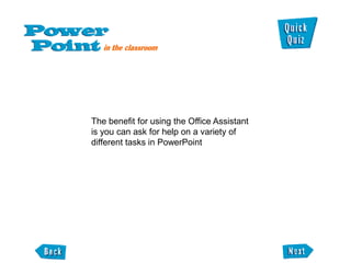 The benefit for using the Office Assistant
is you can ask for help on a variety of
different tasks in PowerPoint
 
