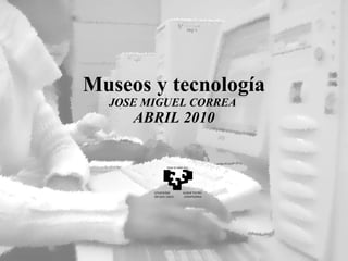 Museos y tecnología JOSE MIGUEL CORREA  ABRIL 2010 