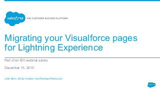 Migrating your Visualforce pages
for Lightning Experience
Part of an ISV webinar series
December 15, 2015
John Belo, Emily Hudson and Rodrigo Reboucas
 