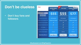 Don’t be clueless
•  Don’t buy fans and
followers
@GuyKawasaki and @PegFitzpatrick
 