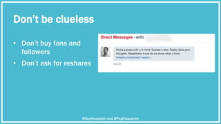 Don’t be clueless
•  Don’t buy fans and
followers
@GuyKawasaki and @PegFitzpatrick
•  Don’t ask for reshares
 