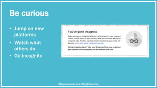 Be curious
@GuyKawasaki and @PegFitzpatrick
•  Jump on new
platforms
•  Watch what
others do
•  Go Incognito
 
