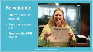 @GuyKawasaki and @PegFitzpatrick
•  Inform, assist, or
entertain
Be valuable
•  Pass the re-share
test
•  Embrace the NPR
...