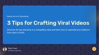 Master the Art of Storytelling
3TipsforCraftingViralVideos
Discover the key elements in a compelling video and learn how to captivate your audience
from start to finish.
VikasTiwari
whatastory.agency
 