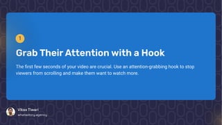 1
GrabTheirAttentionwith a Hook
The first few seconds of your video are crucial. Use an attention-grabbing hook to stop
viewers from scrolling and make them want to watch more.
VikasTiwari
whatastory.agency
 