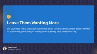 3
LeaveThem Wanting More
End your video with a strong conclusion that leaves viewers wanting to take action. Whether
it's subscribing, purchasing, or sharing, make sure they have a clear next step.
VikasTiwari
whatastory.agency
 