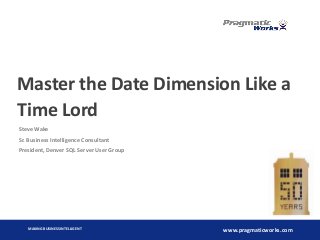 Master the Date Dimension Like a
Time Lord
Steve Wake
Sr. Business Intelligence Consultant
President, Denver SQL Server User Group

MAKING BUSINESS INTELLIGENT

www.pragmaticworks.com

 
