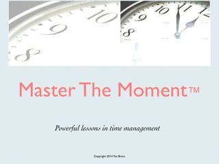 Master The Moment™ 
Powerful lessons in time management 
Copyright 2014 Pat Brans 
 