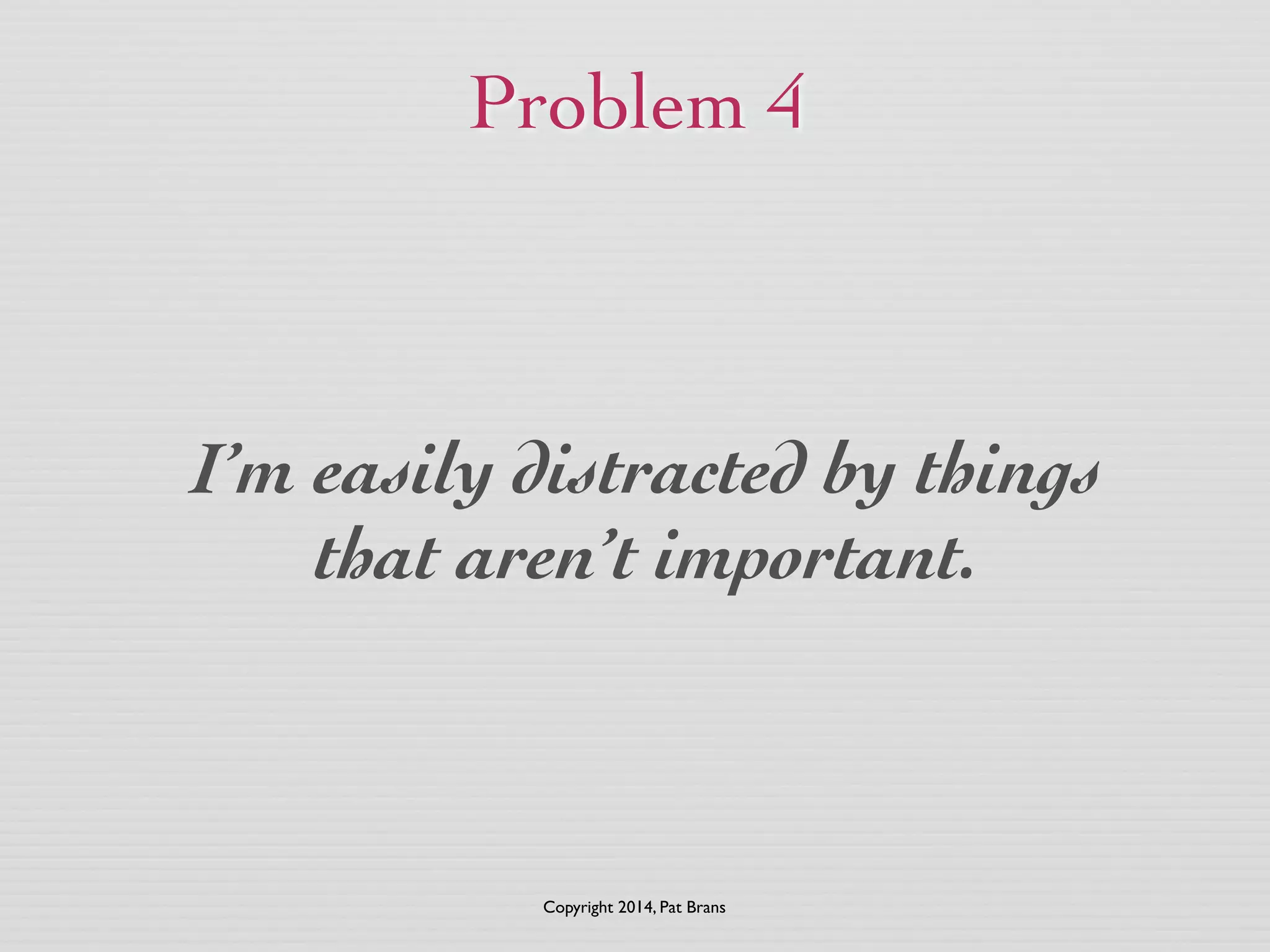 Problem 4 
I’m easily distracted by things 
that aren’t important. 
Copyright 2014, Pat Brans 
 