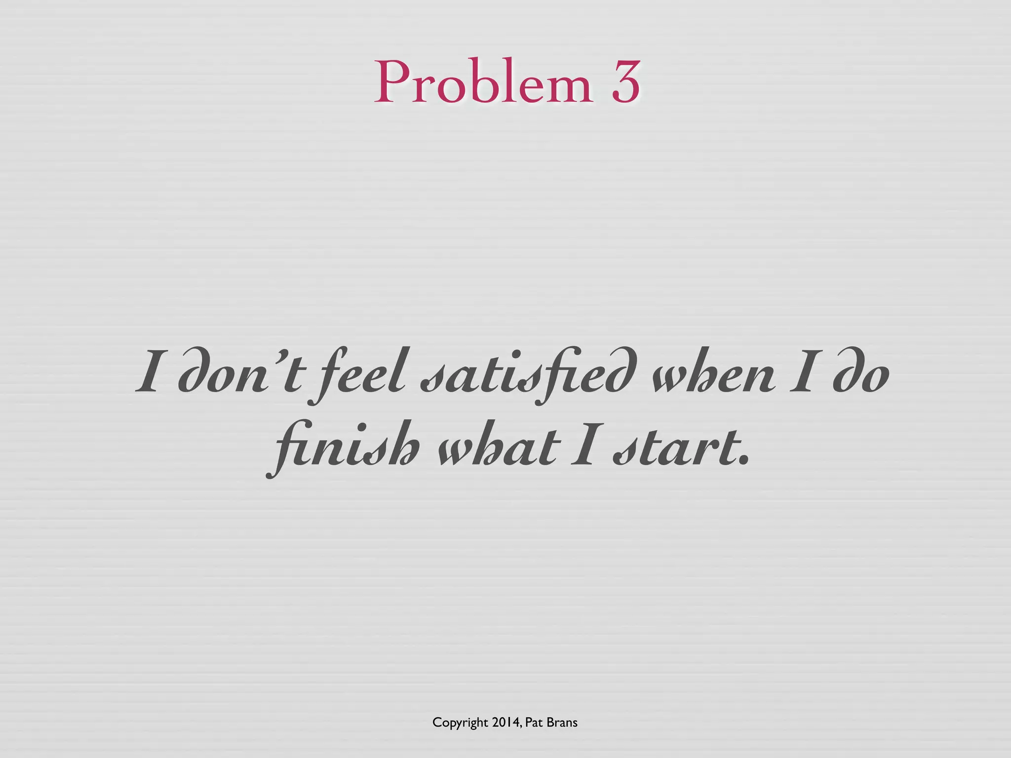 Problem 3 
I don’t feel satisfied when I do 
finish what I start. 
Copyright 2014, Pat Brans 
 