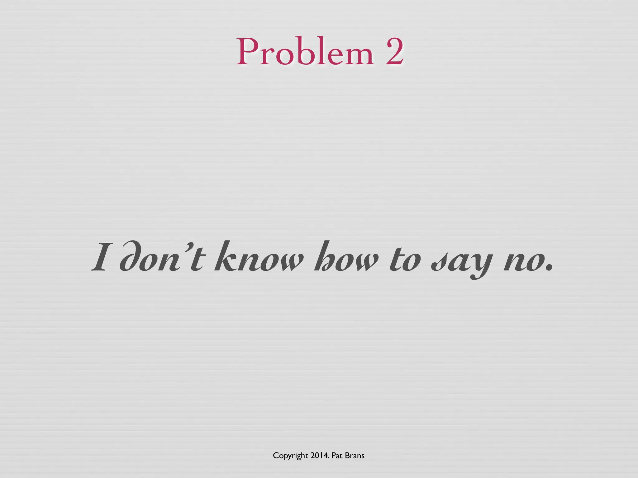 Problem 2 
I don’t know how to say no. 
Copyright 2014, Pat Brans 
 