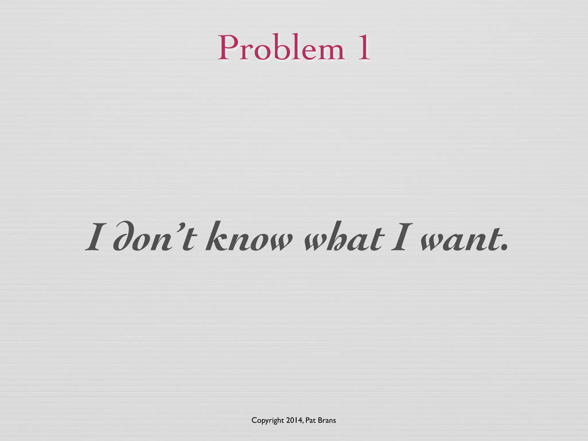 Problem 1 
I don’t know what I want. 
Copyright 2014, Pat Brans 
 