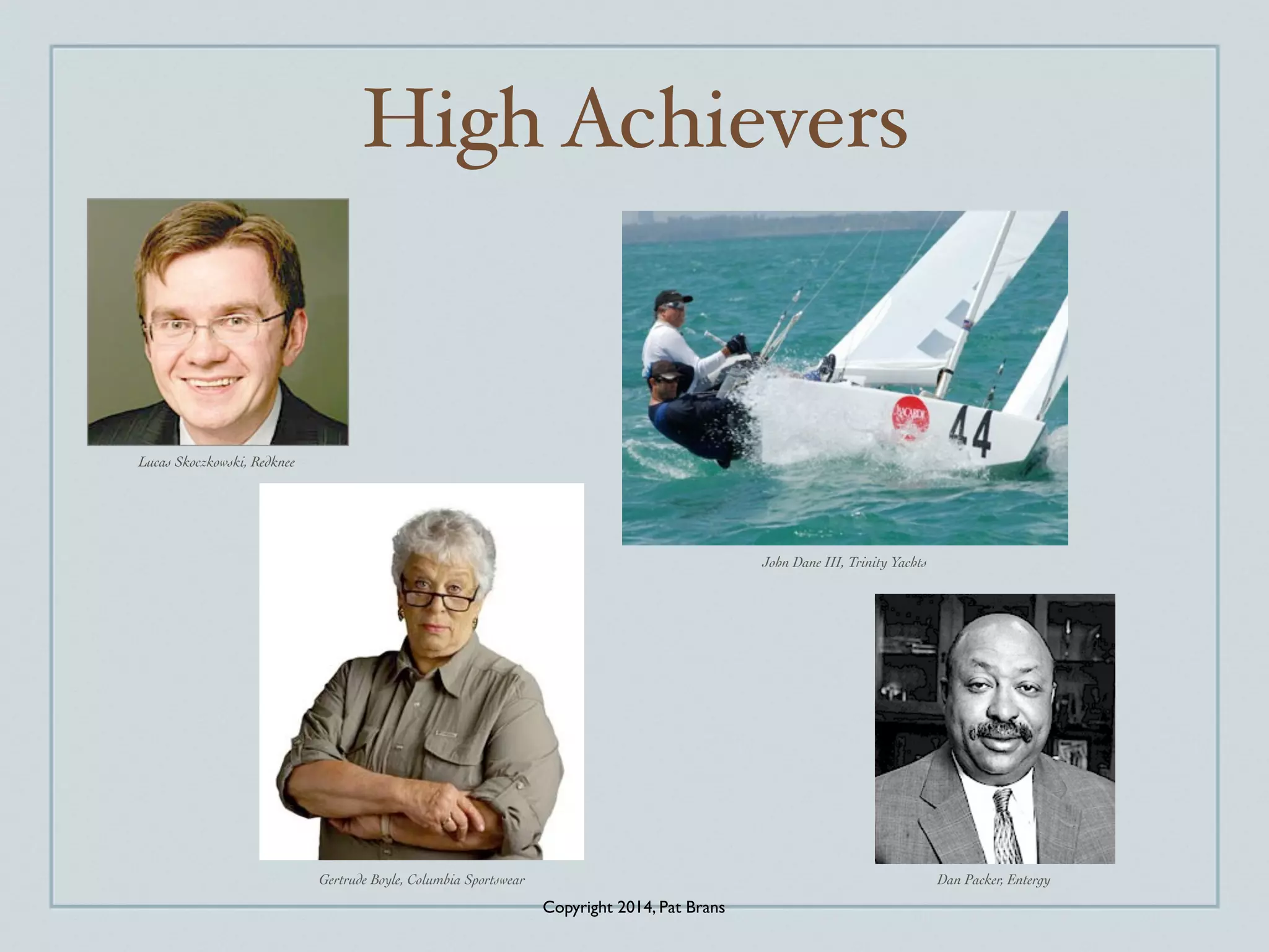 High Achievers 
Dan Packer, Entergy 
Lucas Skoczkowski, Redknee 
John Dane III, Trinity Yachts 
Gertrude Boyle, Columbia Sportswear 
Copyright 2014, Pat Brans 
 