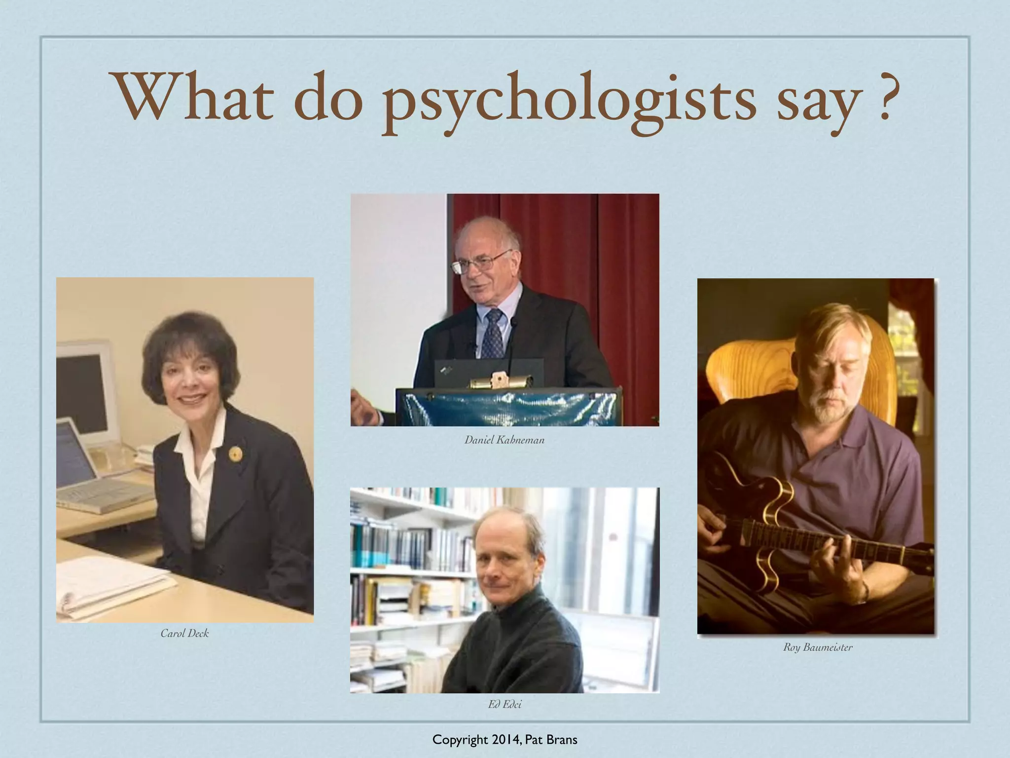 What do psychologists say ? 
Carol Deck 
Daniel Kahneman 
Ed Edci 
Roy Baumeister 
Copyright 2014, Pat Brans 
 