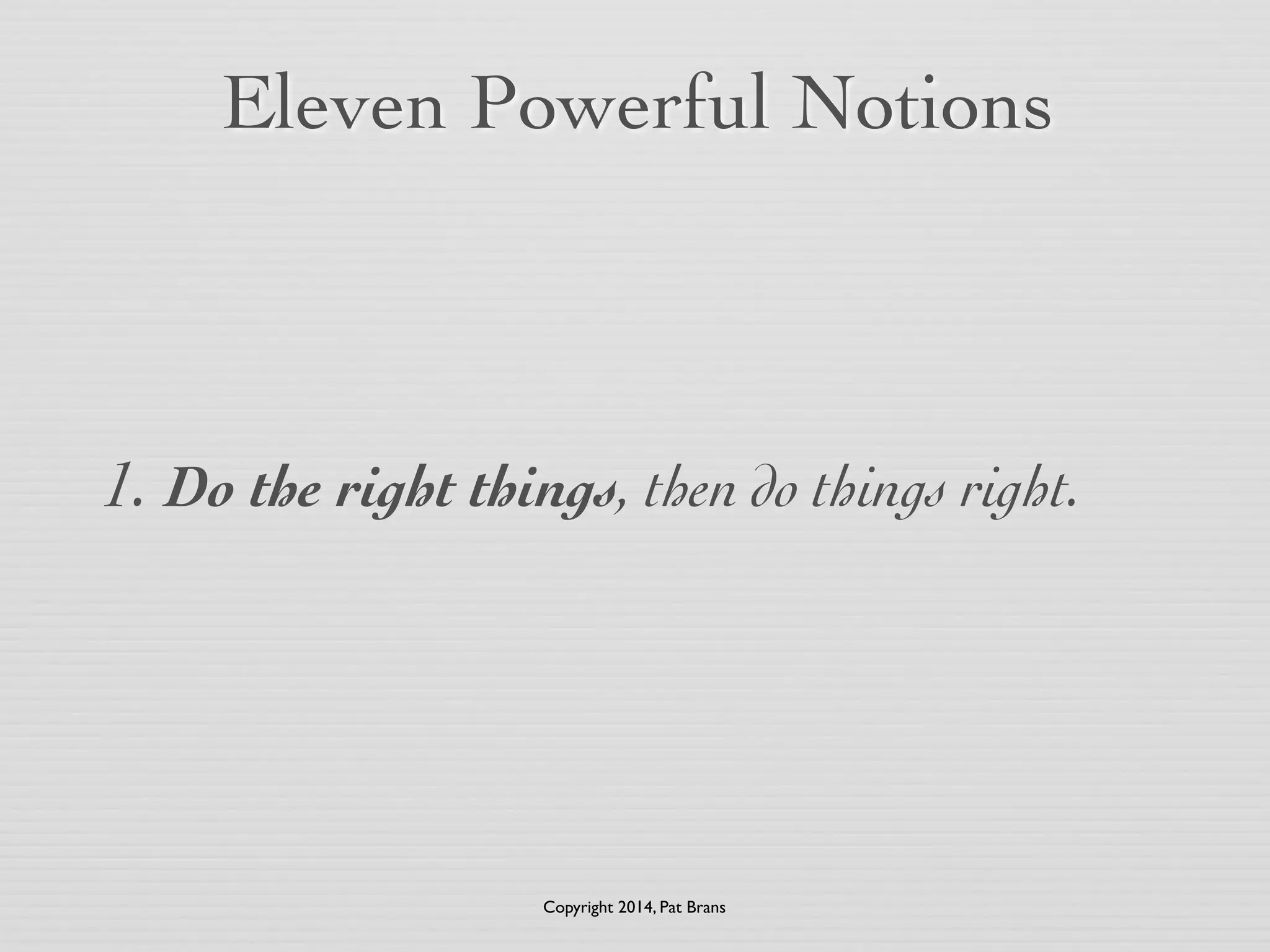 Eleven Powerful Notions 
1. Do the right things, then do things right. 
Copyright 2014, Pat Brans 
 