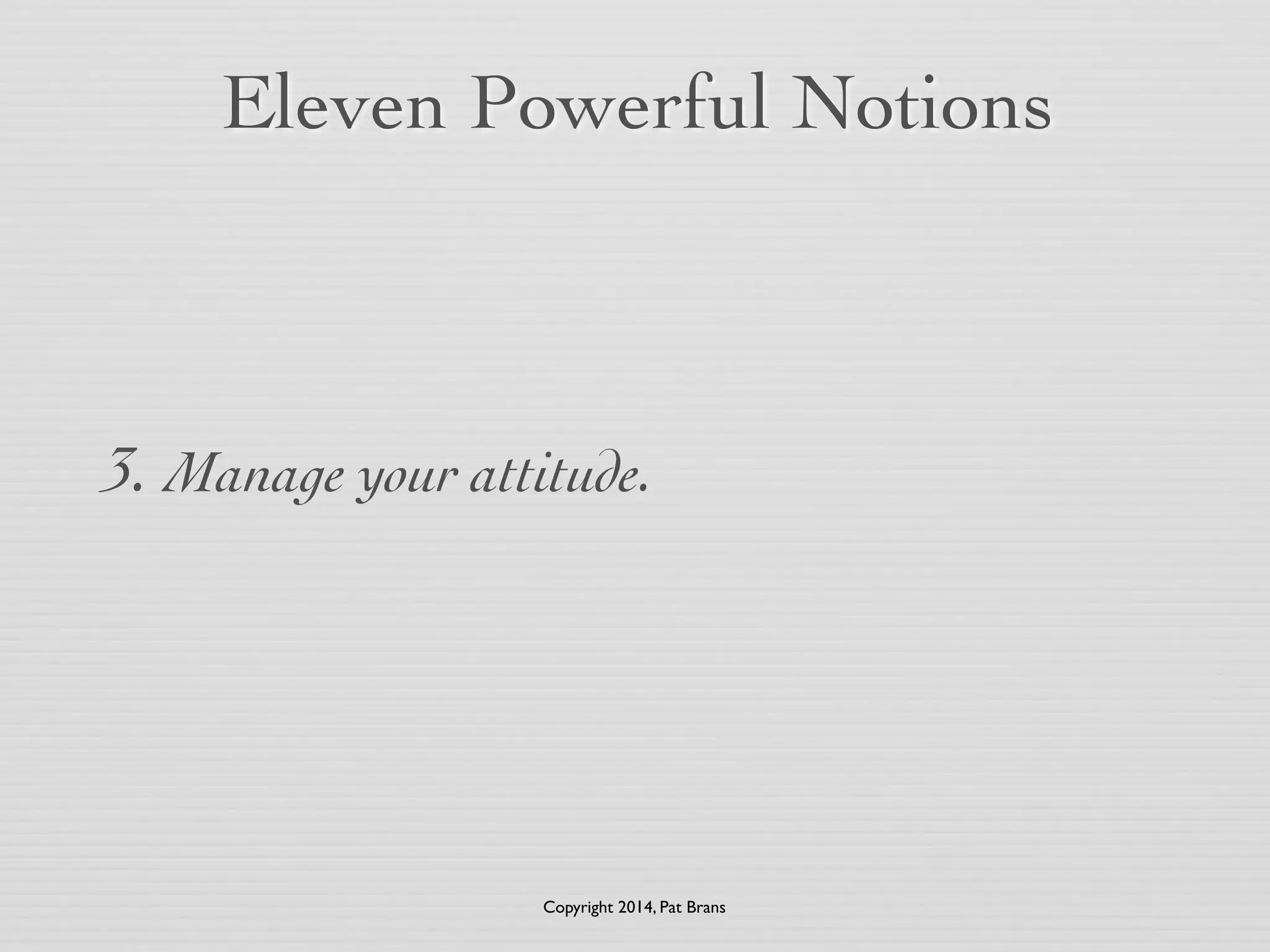 Eleven Powerful Notions 
3. Manage your attitude. 
Copyright 2014, Pat Brans 
 