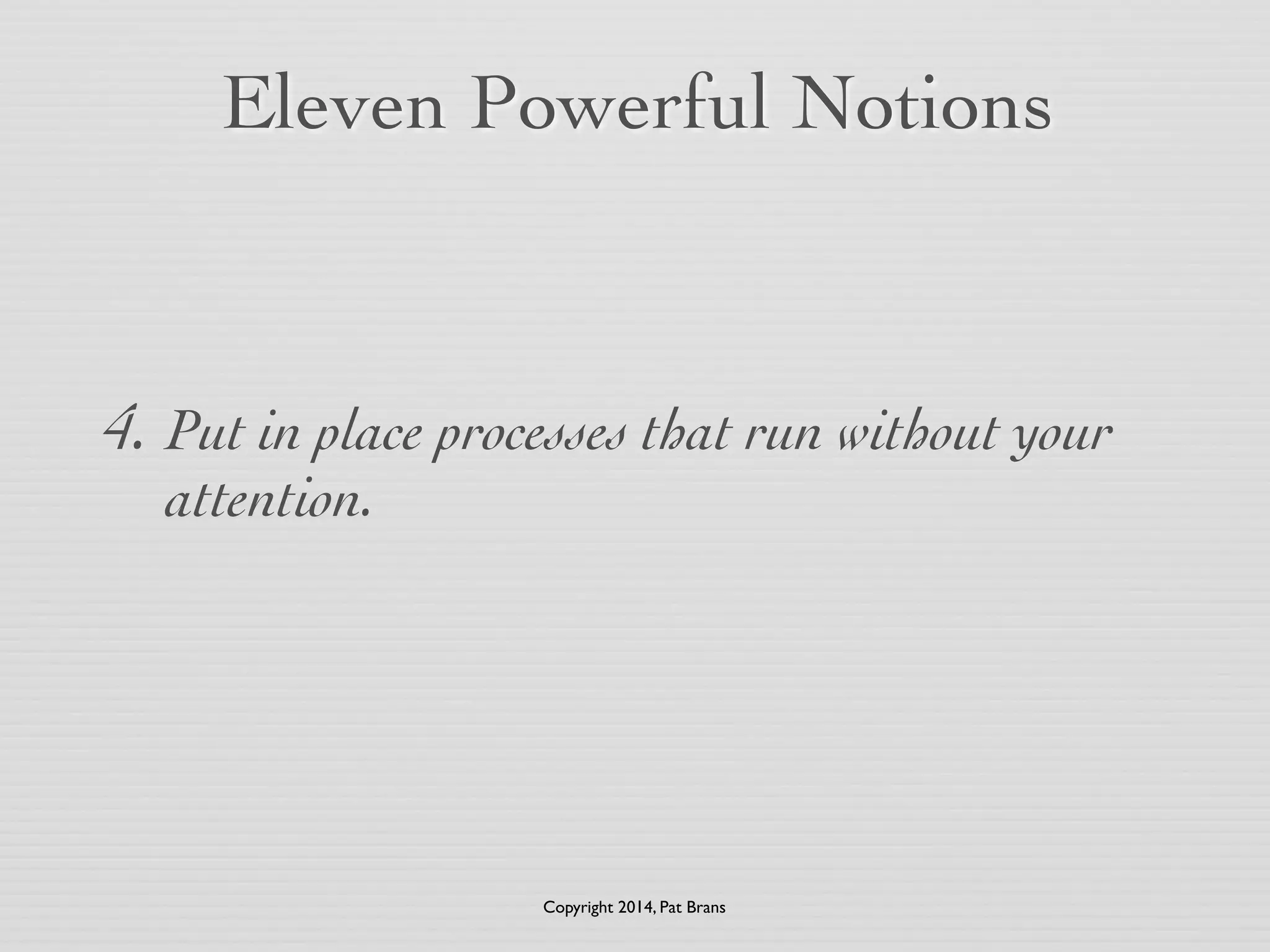 Eleven Powerful Notions 
4. Put in place processes that run without your 
attention. 
Copyright 2014, Pat Brans 
 