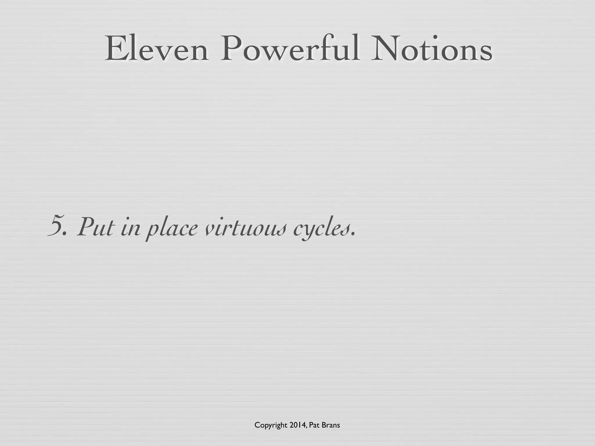 Eleven Powerful Notions 
5. Put in place virtuous cycles. 
Copyright 2014, Pat Brans 
 