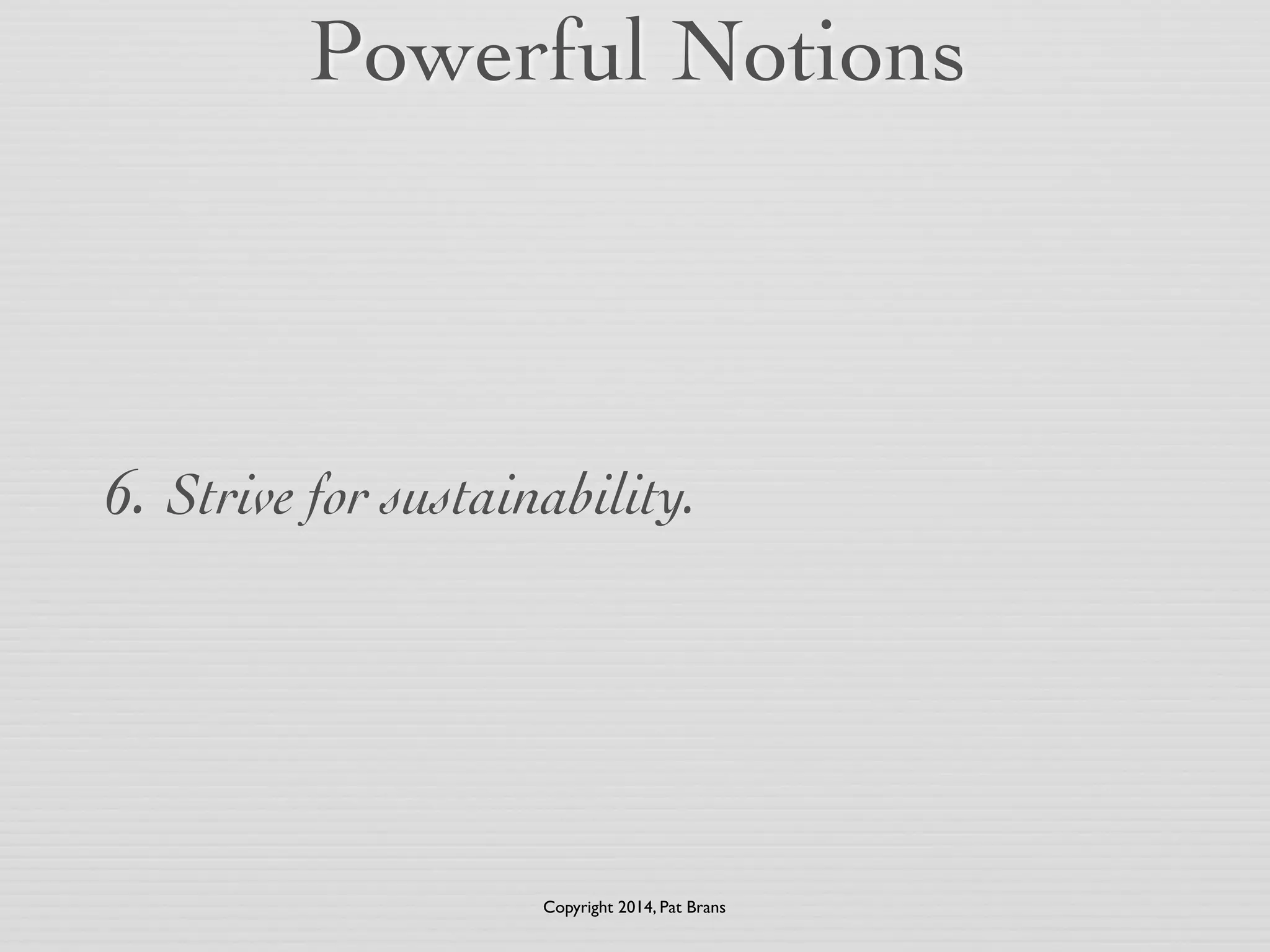 Powerful Notions 
6. Strive for sustainability. 
Copyright 2014, Pat Brans 
 