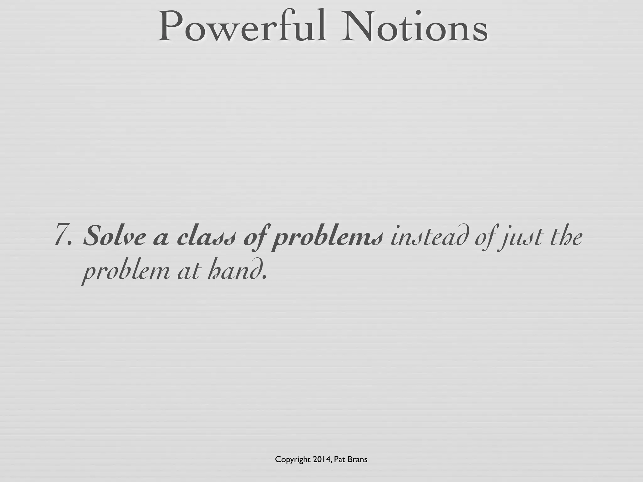Powerful Notions 
7. Solve a class of problems instead of just the 
problem at hand. 
Copyright 2014, Pat Brans 
 