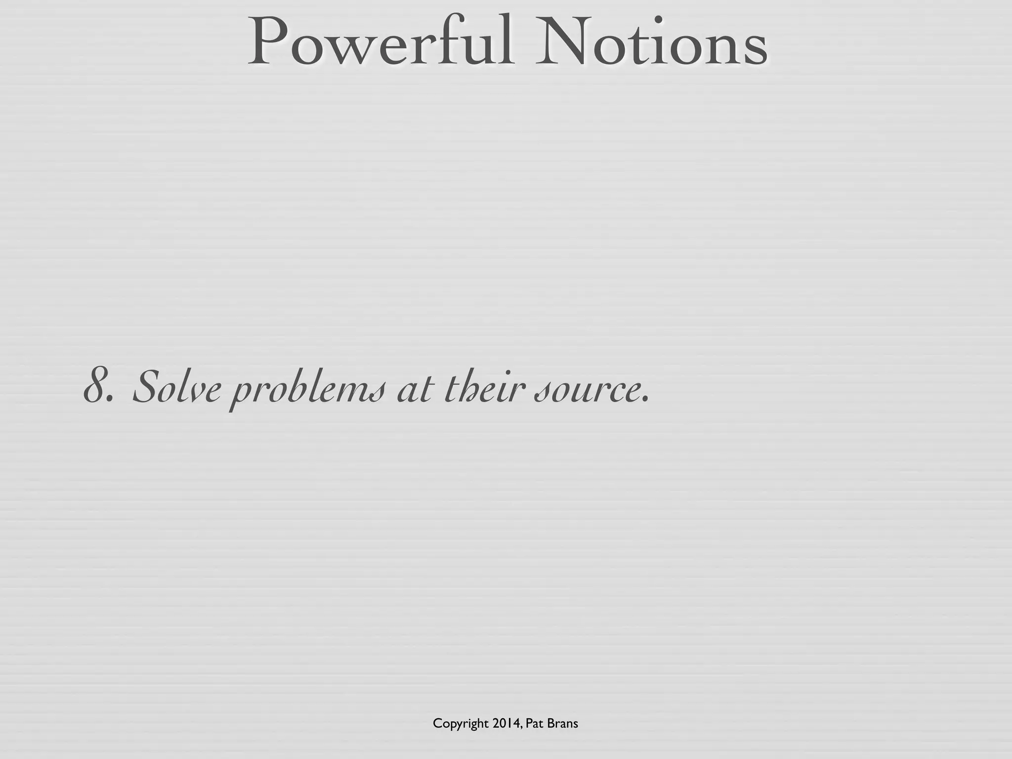 Powerful Notions 
8. Solve problems at their source. 
Copyright 2014, Pat Brans 
 