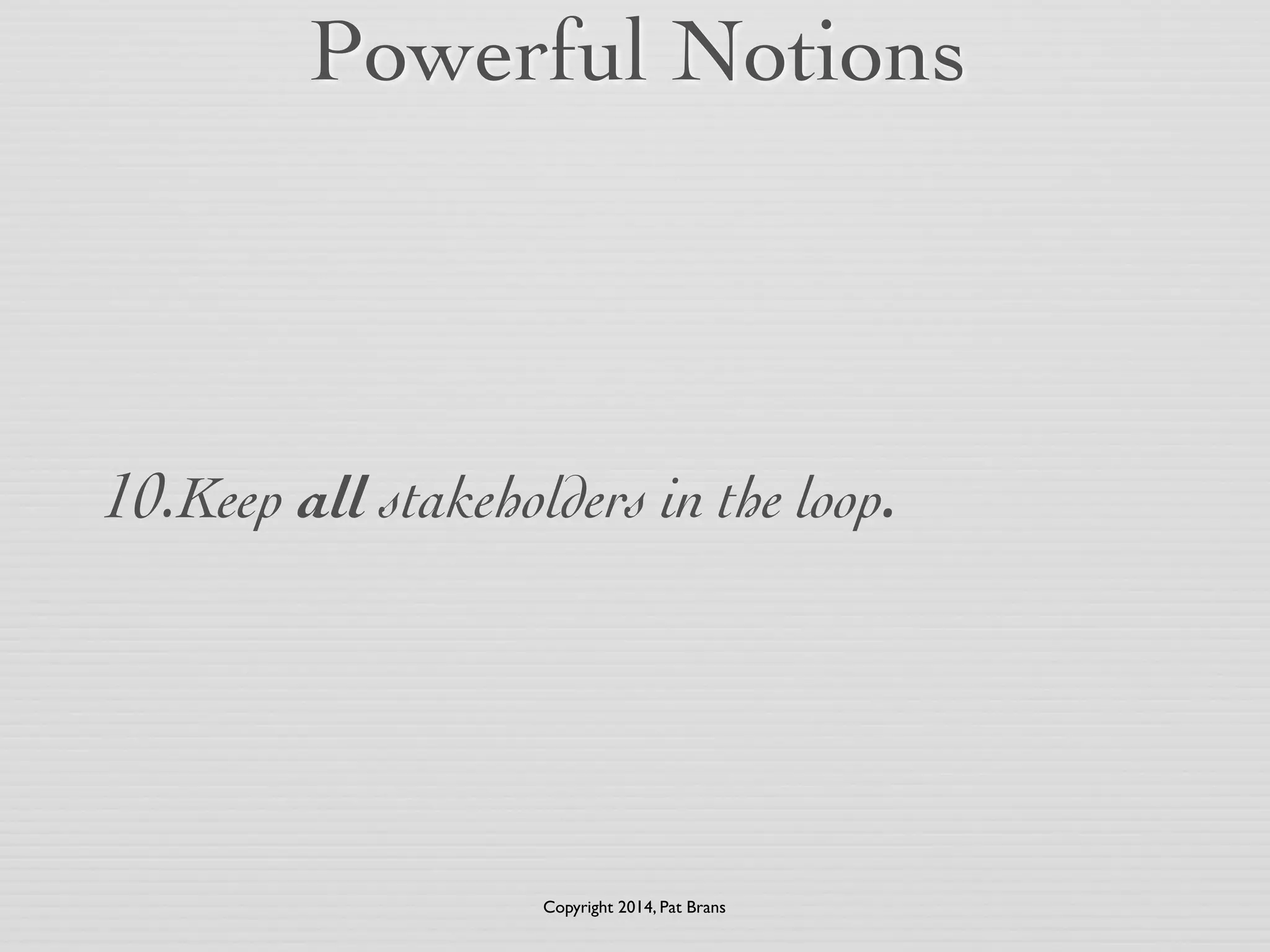 Powerful Notions 
10.Keep all stakeholders in the loop. 
Copyright 2014, Pat Brans 
 
