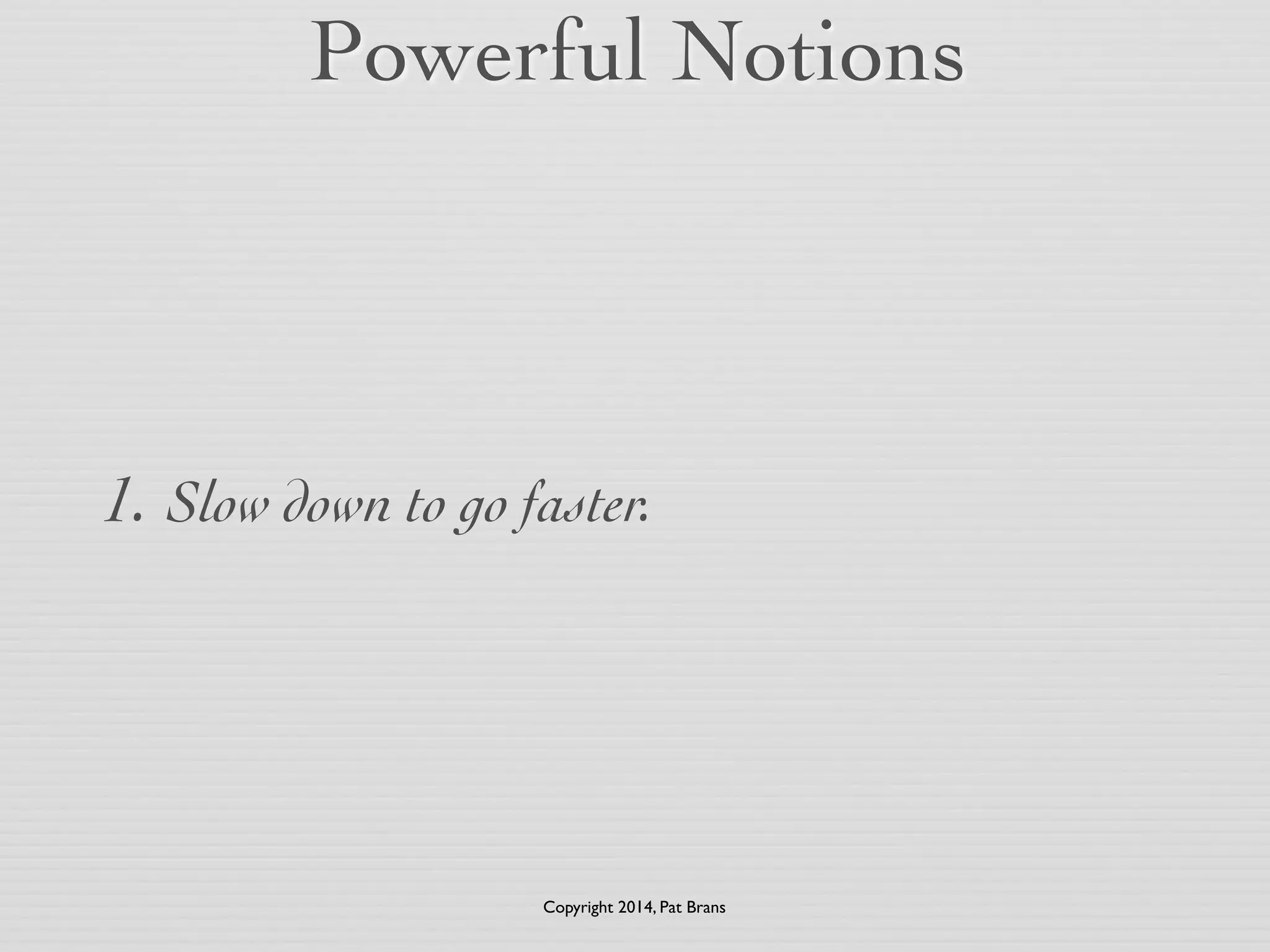 Powerful Notions 
1. Slow down to go faster. 
Copyright 2014, Pat Brans 
 