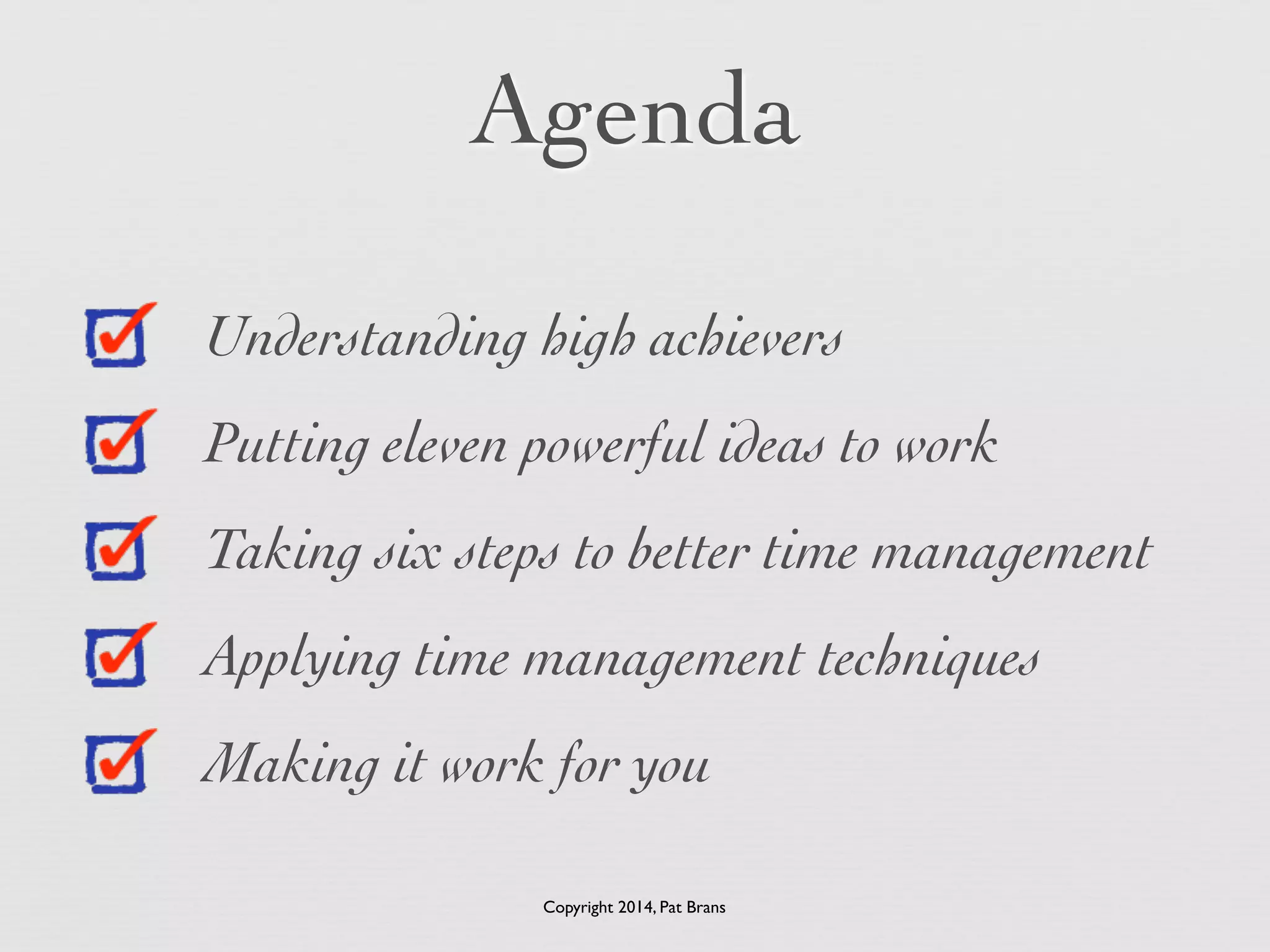 Agenda 
Understanding high achievers 
Putting eleven powerful ideas to work 
Taking six steps to better time management 
Applying time management techniques 
Making it work for you 
Copyright 2014, Pat Brans 
 