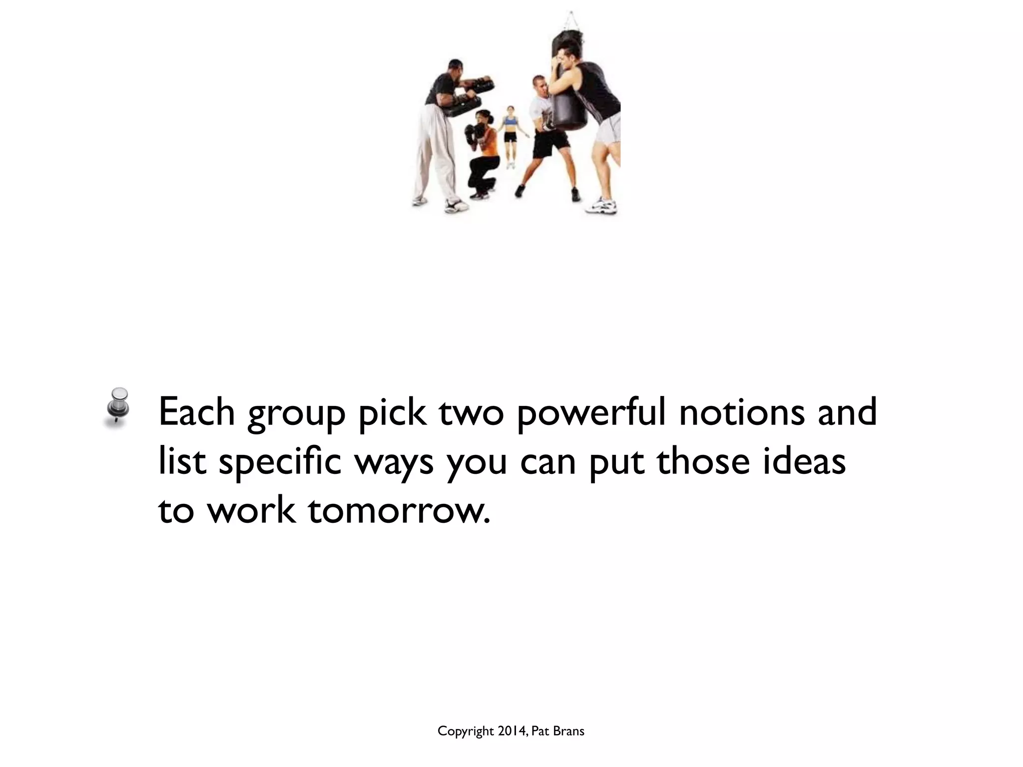 Each group pick two powerful notions and 
list specific ways you can put those ideas 
to work tomorrow. 
Copyright 2014, Pat Brans 
 