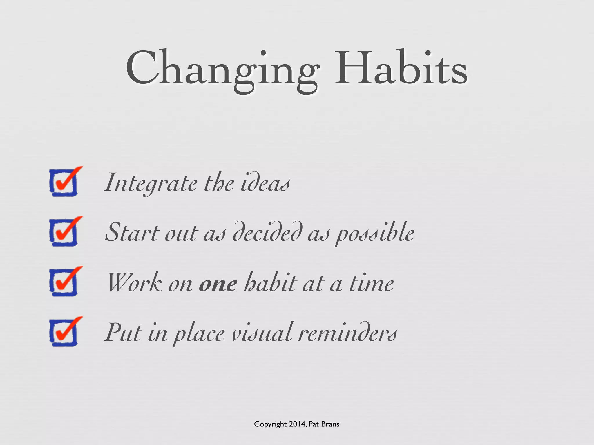 Changing Habits 
Integrate the ideas 
Start out as decided as possible 
Work on one habit at a time 
Put in place visual reminders 
Copyright 2014, Pat Brans 
 
