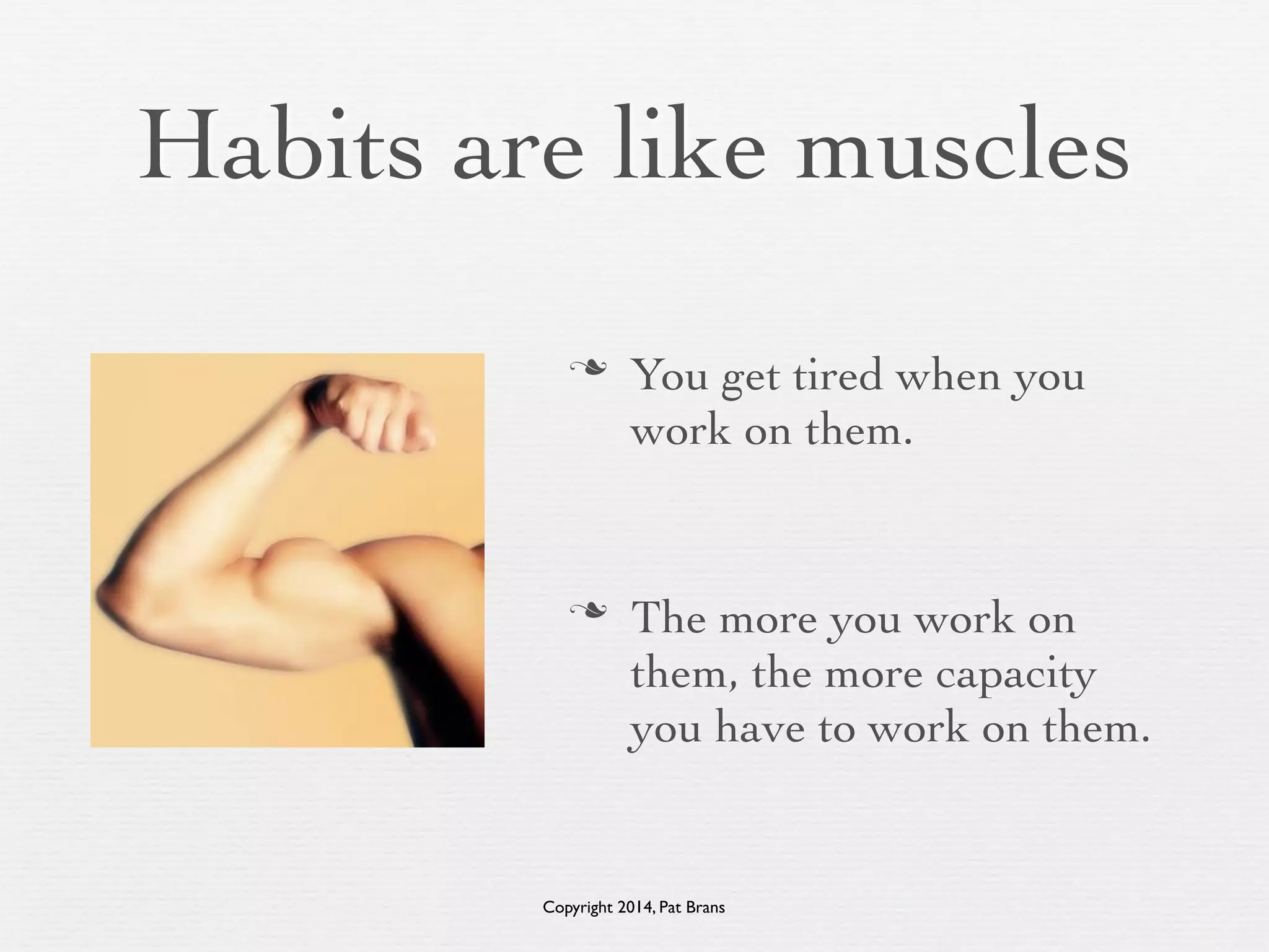 Habits are like muscles 
n You get tired when you 
work on them. 
! 
n The more you work on 
them, the more capacity 
you have to work on them. 
Copyright 2014, Pat Brans 
 