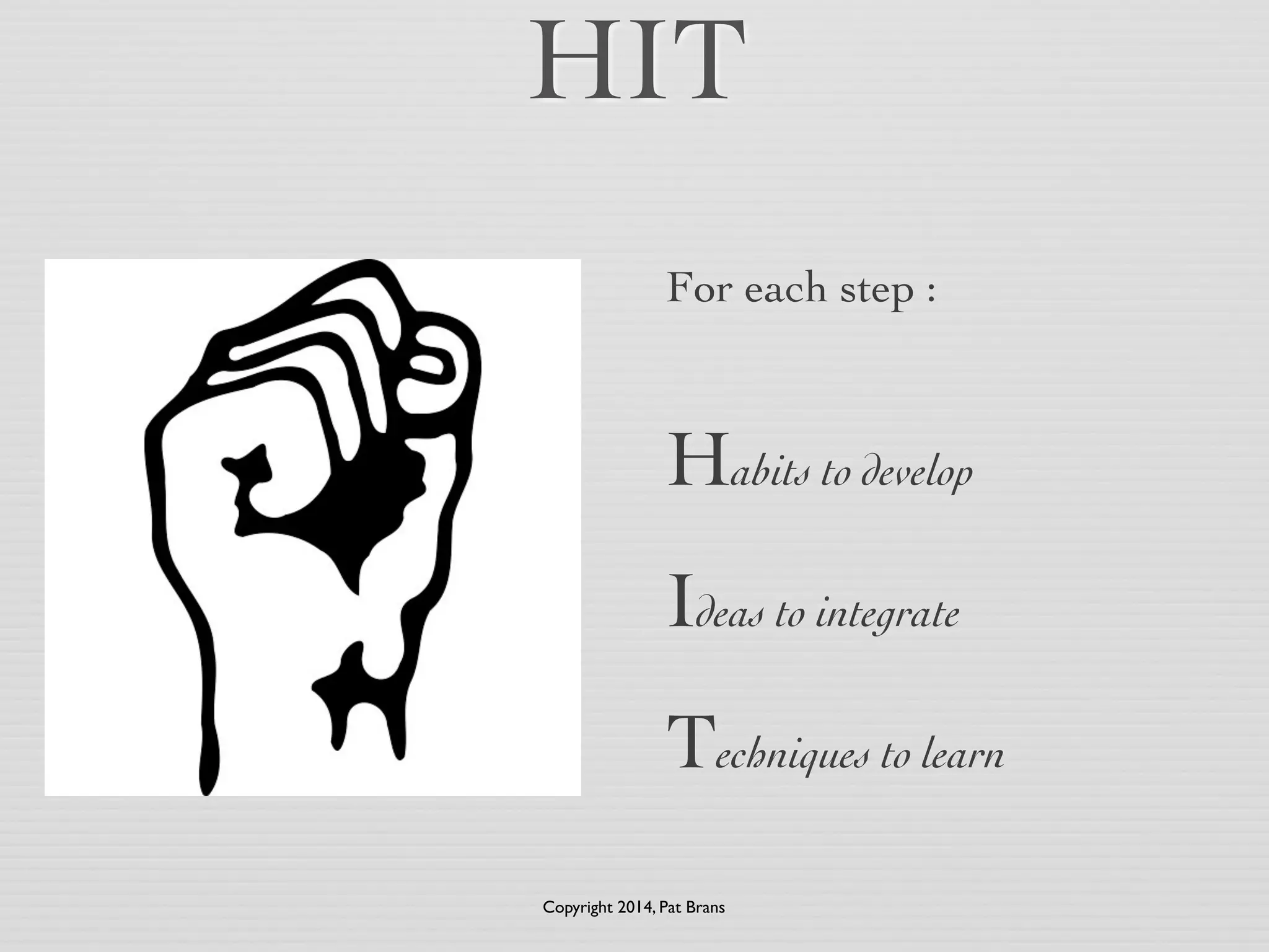 HIT 
For each step : 
! 
! 
Habits to develop 
! 
Ideas to integrate 
! 
Techniques to learn 
Copyright 2014, Pat Brans 
 