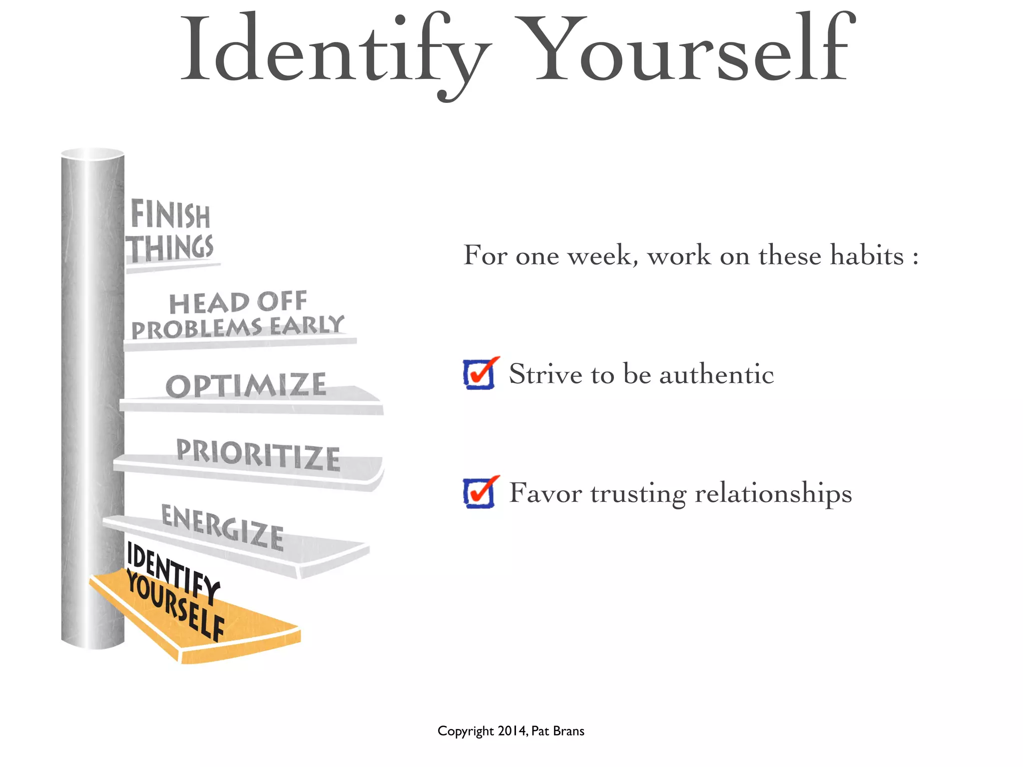 Identify Yourself 
For one week, work on these habits : 
! 
Strive to be authentic 
! 
Favor trusting relationships 
Copyright 2014, Pat Brans 
 