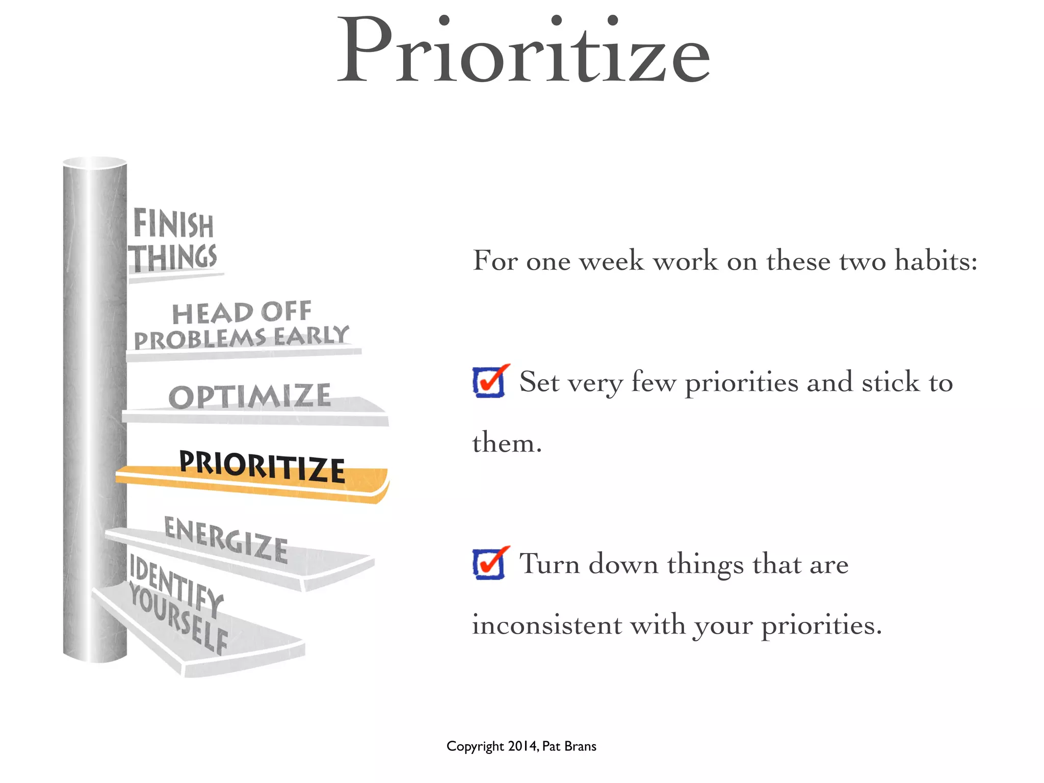Prioritize 
For one week work on these two habits: 
! 
Set very few priorities and stick to 
them. 
! 
Turn down things that are 
inconsistent with your priorities. 
Copyright 2014, Pat Brans 
 