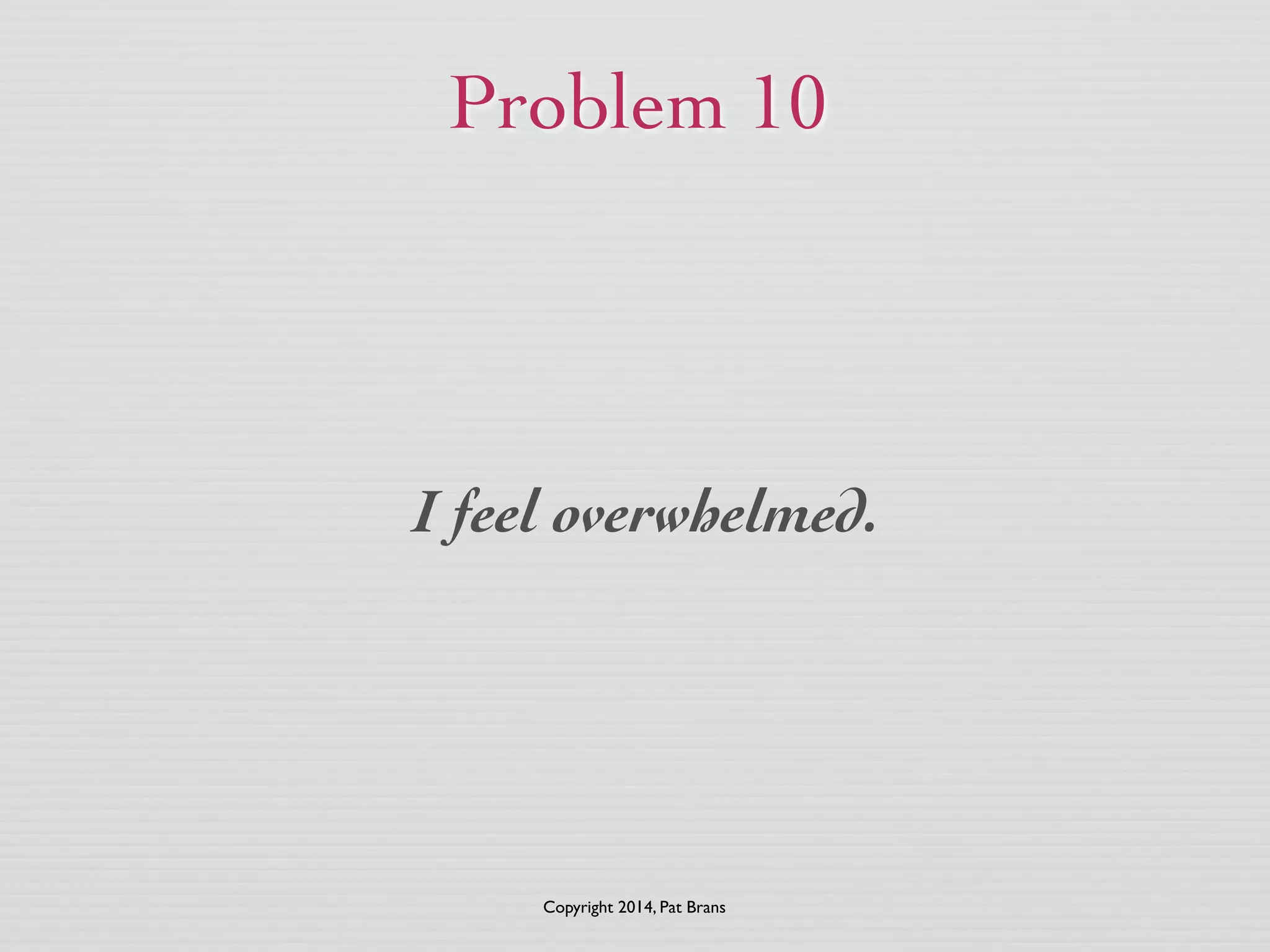 Problem 10 
I feel overwhelmed. 
Copyright 2014, Pat Brans 
 