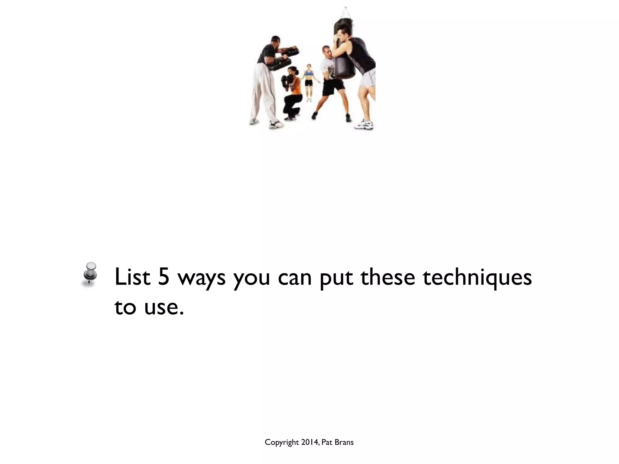 List 5 ways you can put these techniques 
to use. 
Copyright 2014, Pat Brans 
 