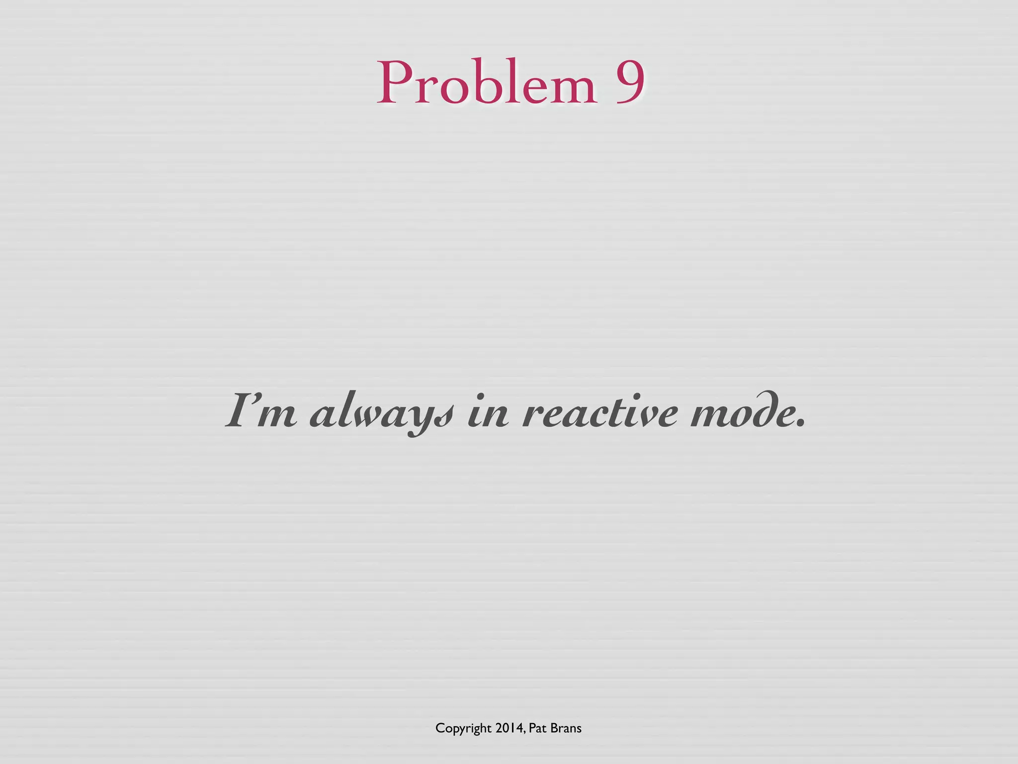 Problem 9 
I’m always in reactive mode. 
Copyright 2014, Pat Brans 
 