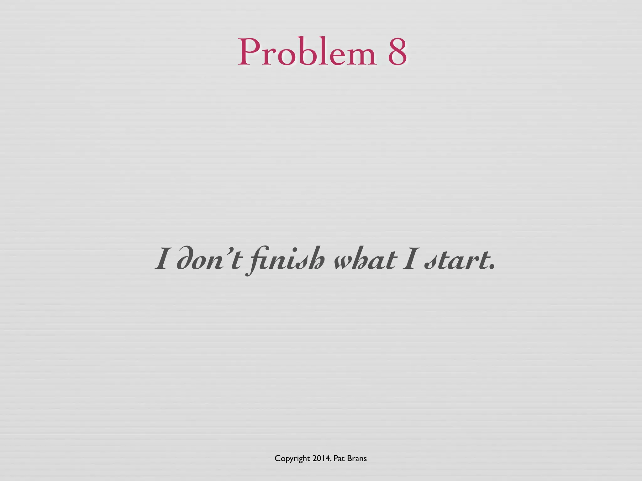 Problem 8 
I don’t finish what I start. 
Copyright 2014, Pat Brans 
 