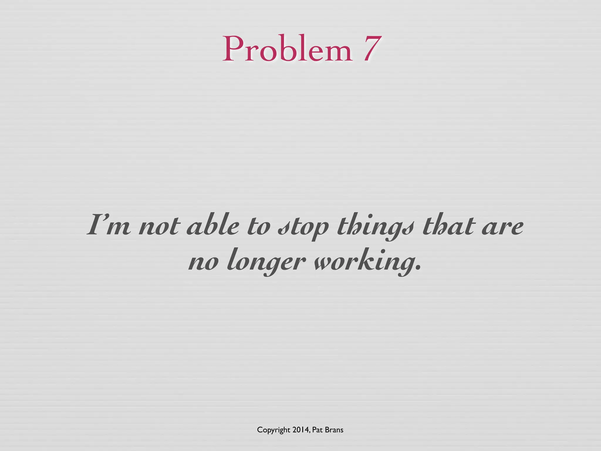 Problem 7 
I’m not able to stop things that are 
no longer working. 
Copyright 2014, Pat Brans 
 